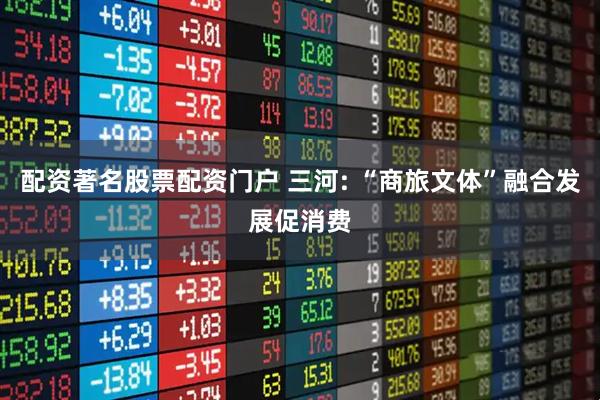 配资著名股票配资门户 三河: “商旅文体”融合发展促消费