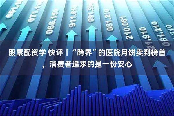 股票配资学 快评丨“跨界”的医院月饼卖到榜首，消费者追求的是一份安心