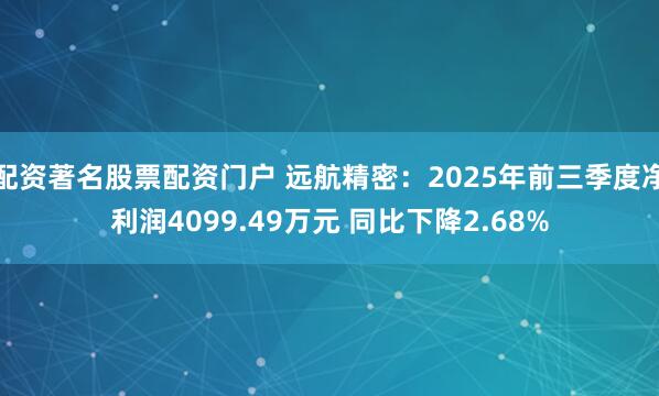 配资著名股票配资门户 远航精密：2025年前三季度净利润4099.49万元 同比下降2.68%