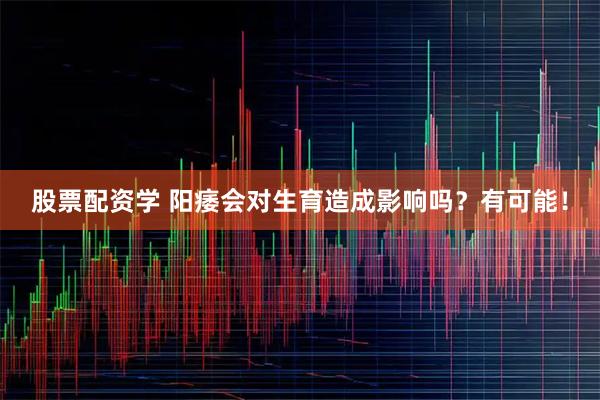 股票配资学 阳痿会对生育造成影响吗？有可能！
