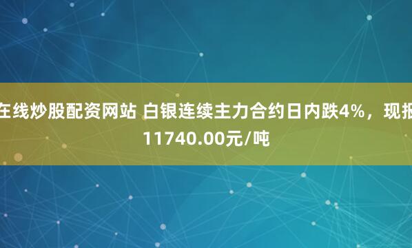 在线炒股配资网站 白银连续主力合约日内跌4%，现报11740.00元/吨