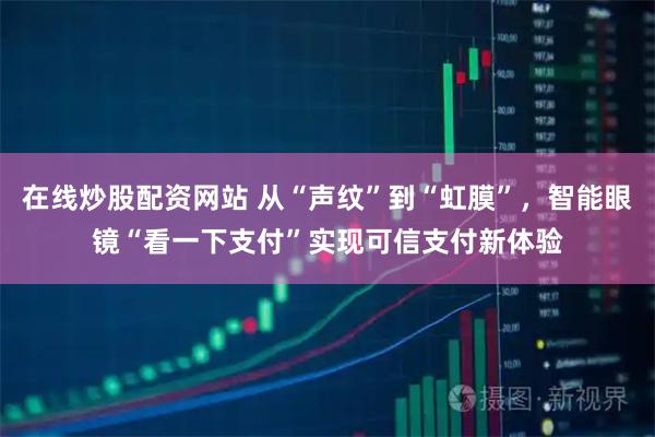 在线炒股配资网站 从“声纹”到“虹膜”，智能眼镜“看一下支付”实现可信支付新体验