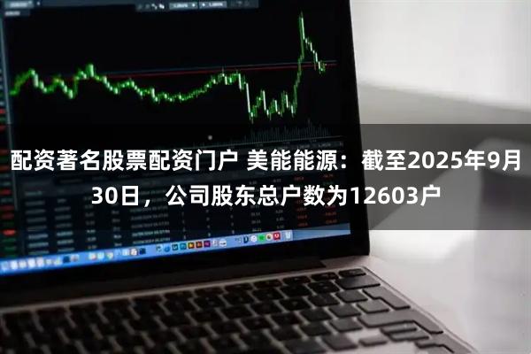 配资著名股票配资门户 美能能源：截至2025年9月30日，公司股东总户数为12603户