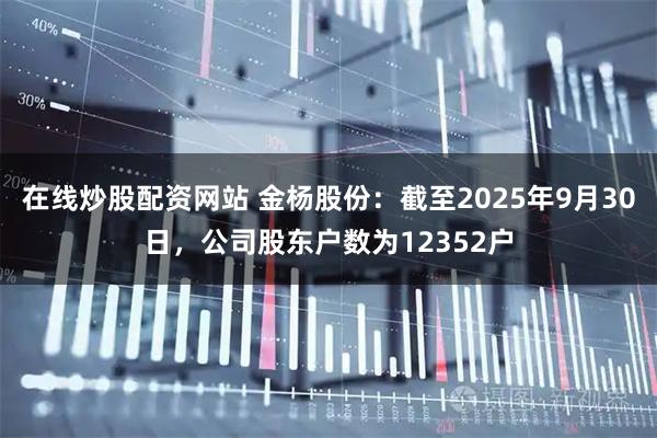 在线炒股配资网站 金杨股份：截至2025年9月30日，公司股东户数为12352户