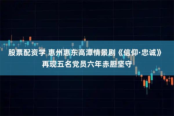 股票配资学 惠州惠东高潭情景剧《信仰·忠诚》 再现五名党员六年赤胆坚守