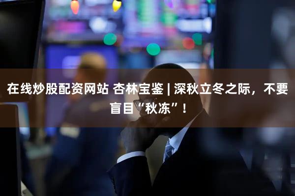 在线炒股配资网站 杏林宝鉴 | 深秋立冬之际，不要盲目“秋冻”！