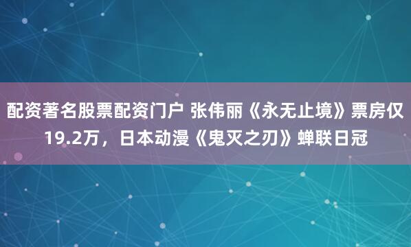 配资著名股票配资门户 张伟丽《永无止境》票房仅19.2万，日本动漫《鬼灭之刃》蝉联日冠