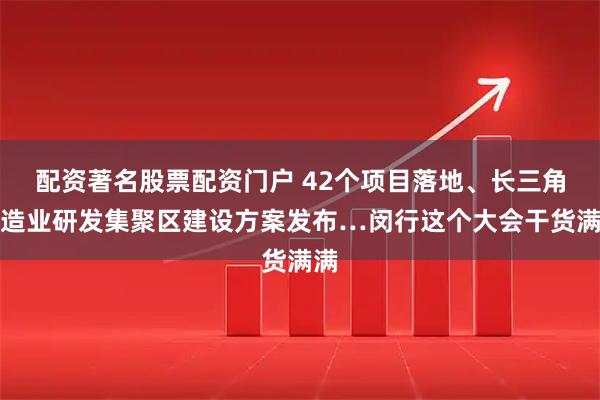 配资著名股票配资门户 42个项目落地、长三角制造业研发集聚区建设方案发布…闵行这个大会干货满满