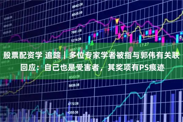 股票配资学 追踪｜多位专家学者被指与郭伟有关联 回应：自己也是受害者，其奖项有PS痕迹