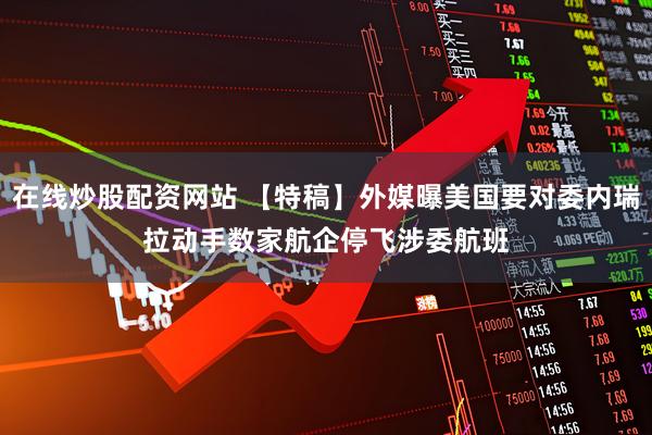 在线炒股配资网站 【特稿】外媒曝美国要对委内瑞拉动手　数家航企停飞涉委航班