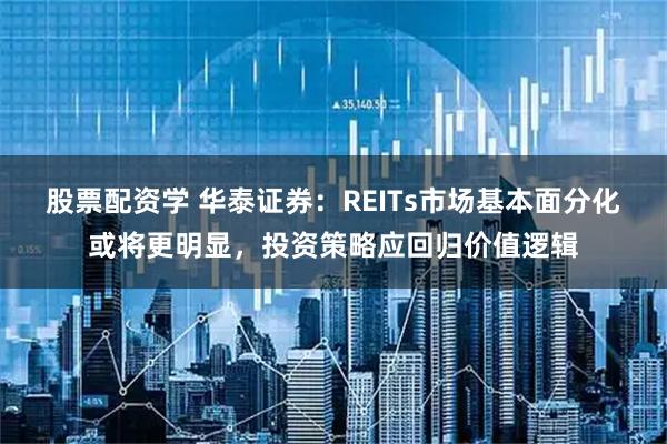 股票配资学 华泰证券：REITs市场基本面分化或将更明显，投资策略应回归价值逻辑