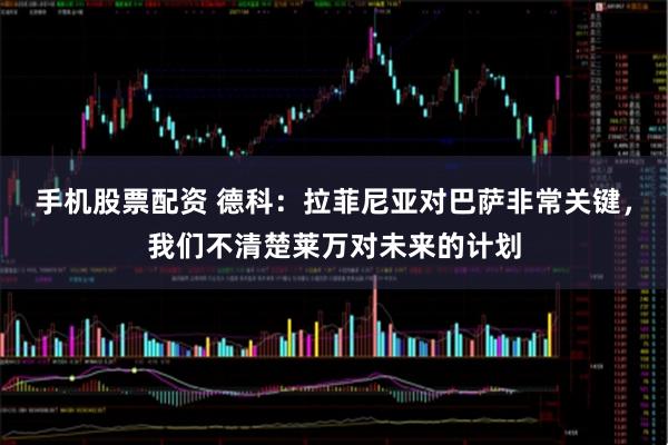 手机股票配资 德科：拉菲尼亚对巴萨非常关键，我们不清楚莱万对未来的计划