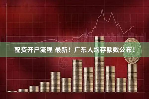 配资开户流程 最新！广东人均存款数公布！