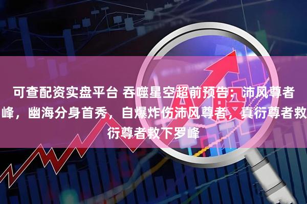 可查配资实盘平台 吞噬星空超前预告：沛风尊者追杀罗峰，幽海分身首秀，自爆炸伤沛风尊者，真衍尊者救下罗峰