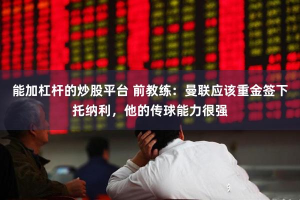 能加杠杆的炒股平台 前教练：曼联应该重金签下托纳利，他的传球能力很强