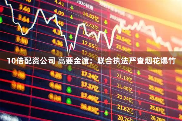 10倍配资公司 高要金渡：联合执法严查烟花爆竹