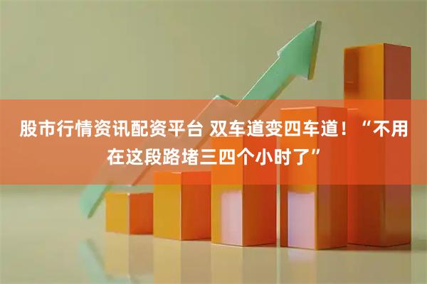 股市行情资讯配资平台 双车道变四车道！“不用在这段路堵三四个小时了”