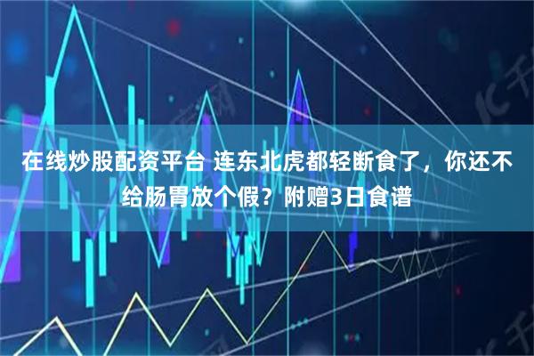 在线炒股配资平台 连东北虎都轻断食了，你还不给肠胃放个假？附赠3日食谱