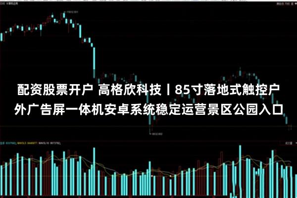 配资股票开户 高格欣科技丨85寸落地式触控户外广告屏一体机安卓系统稳定运营景区公园入口