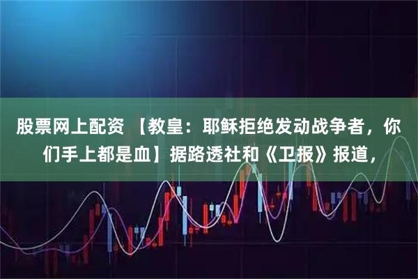 股票网上配资 【教皇：耶稣拒绝发动战争者，你们手上都是血】据路透社和《卫报》报道，