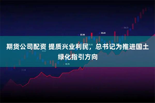 期货公司配资 提质兴业利民，总书记为推进国土绿化指引方向