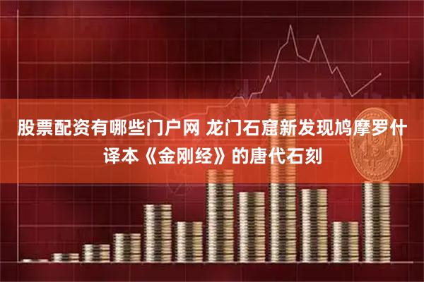 股票配资有哪些门户网 龙门石窟新发现鸠摩罗什译本《金刚经》的唐代石刻